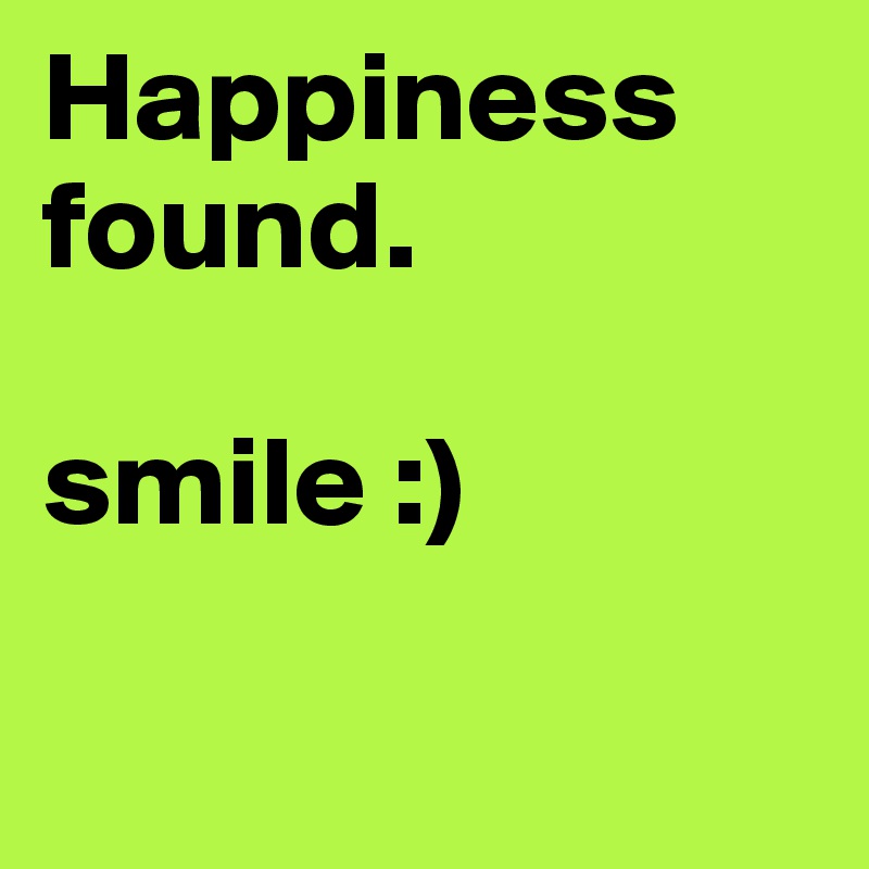 Happiness found. 

smile :) 

