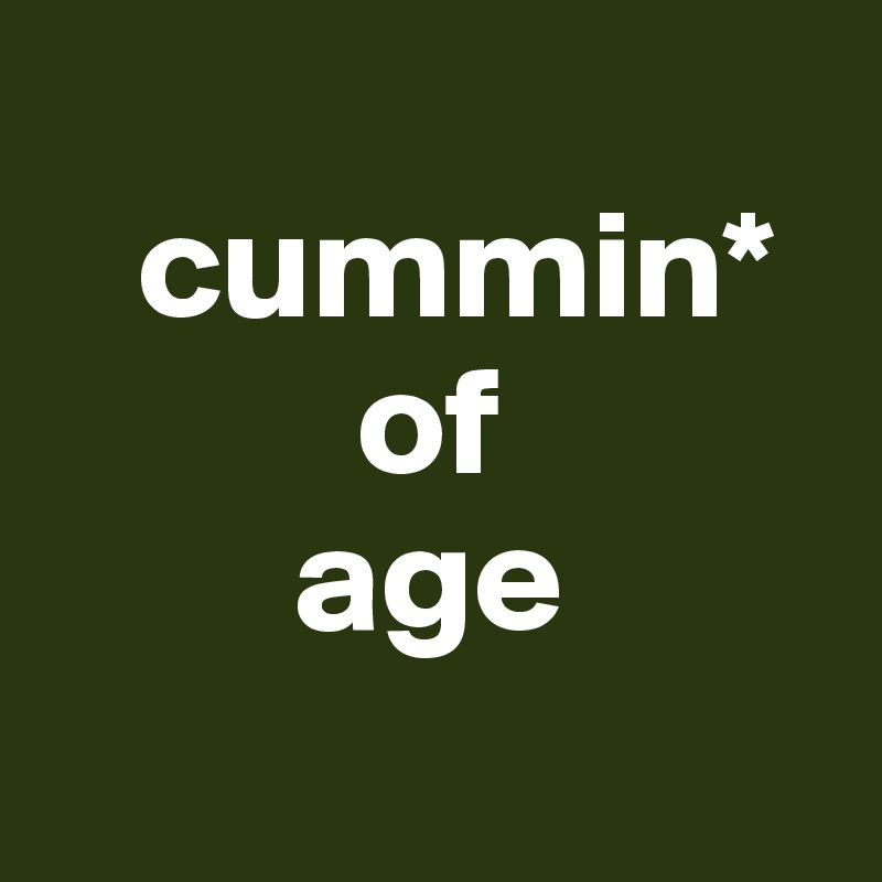 
   cummin*
          of
        age
