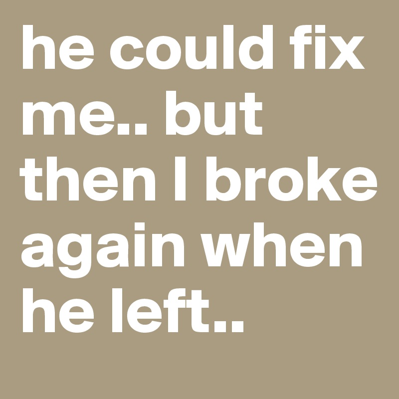 he could fix me.. but then I broke again when he left..