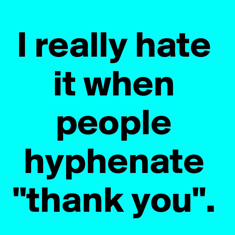 I really hate it when people hyphenate "thank you".