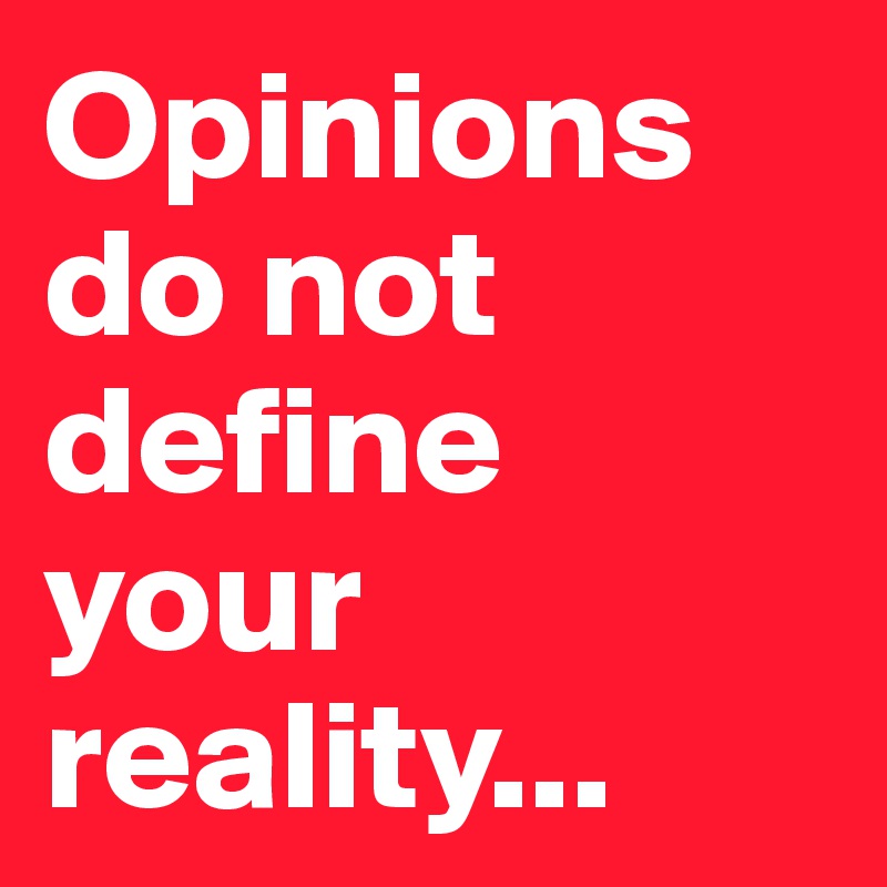 Opinions do not define your reality...