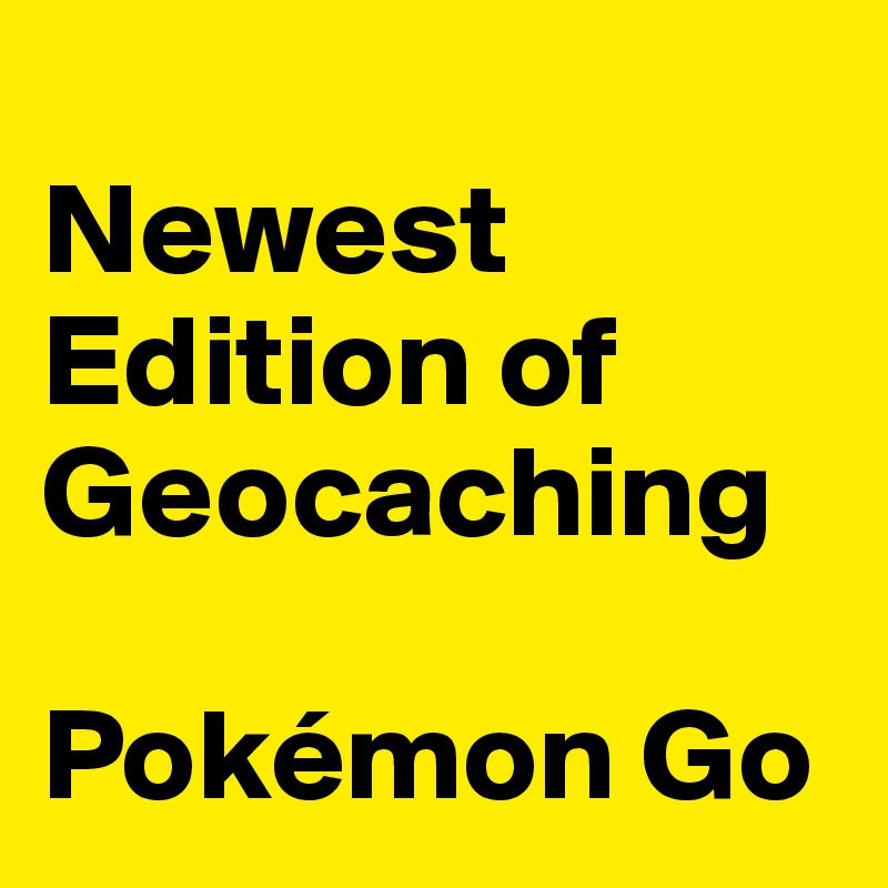 
Newest Edition of Geocaching

Pokémon Go 