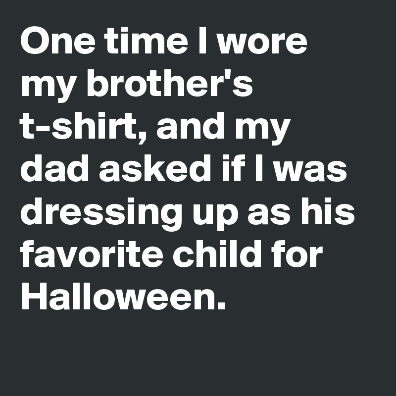 One time I wore my brother's t-shirt, and my dad asked if I was dressing up as his favorite child for Halloween.