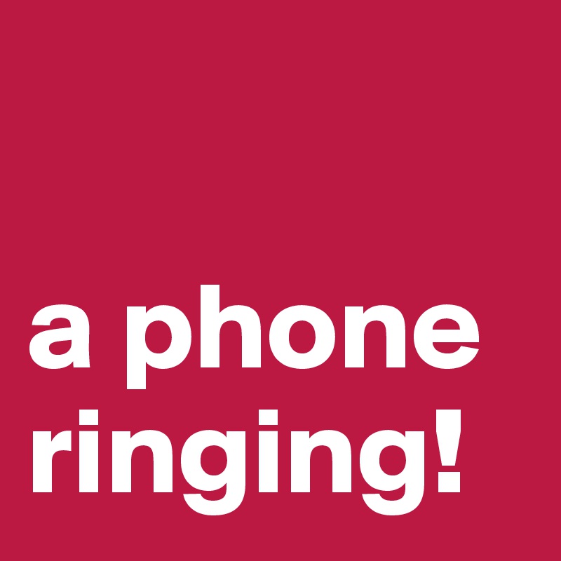 

a phone ringing!