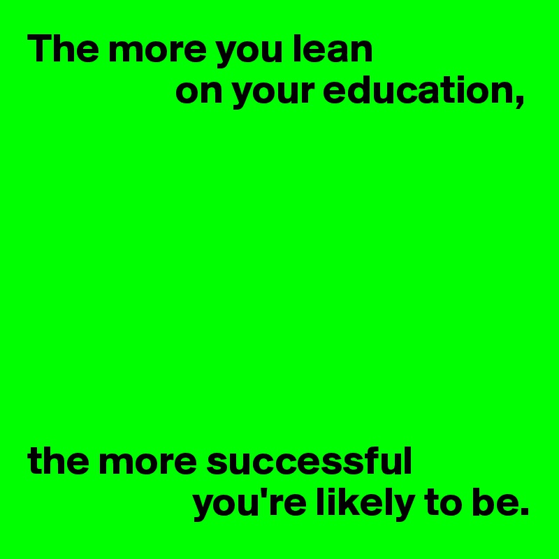 The more you lean 
                  on your education,








the more successful 
                    you're likely to be.