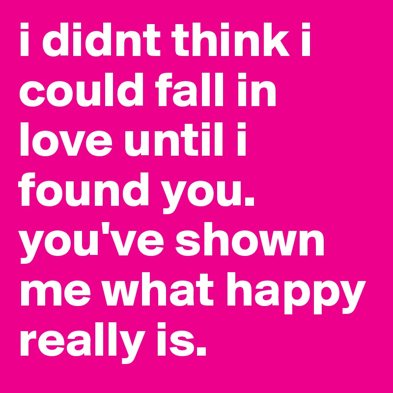 i didnt think i could fall in love until i found you. you've shown me what happy really is. 