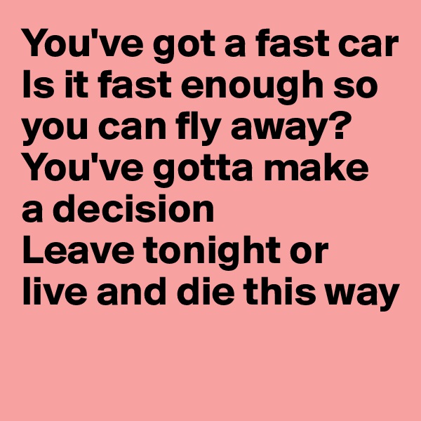You've got a fast car
Is it fast enough so you can fly away?
You've gotta make a decision
Leave tonight or live and die this way

