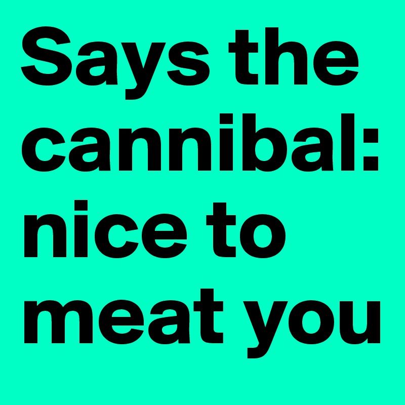 Says the cannibal: nice to meat you