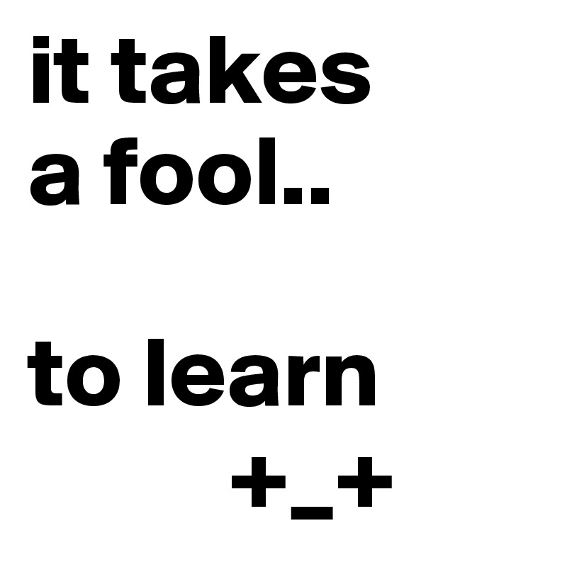 it takes 
a fool.. 

to learn
          +_+