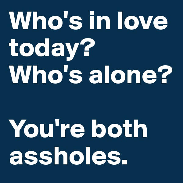 Who's in love today? Who's alone? 

You're both assholes.