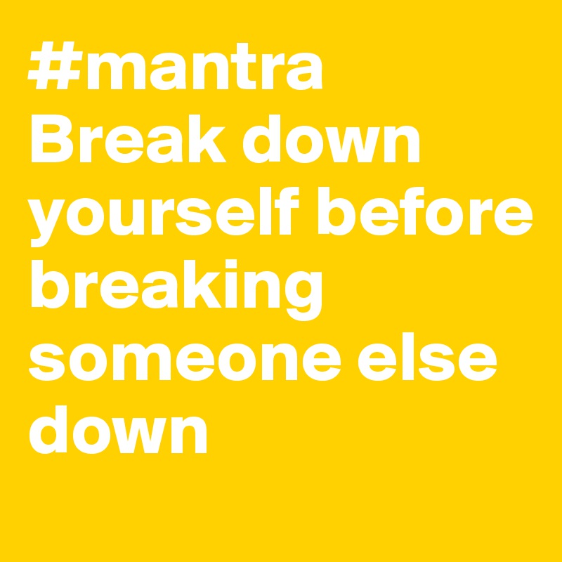 #mantra 
Break down yourself before breaking someone else down