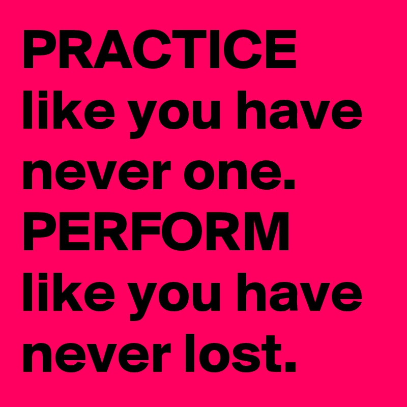 PRACTICE like you have never one. PERFORM like you have never lost ...
