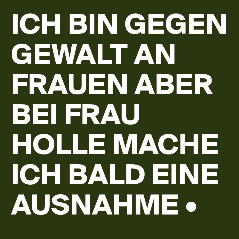 ICH BIN GEGEN GEWALT AN FRAUEN ABER BEI FRAU HOLLE MACHE ICH BALD EINE AUSNAHME • 