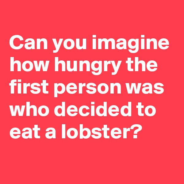 
Can you imagine how hungry the first person was who decided to eat a lobster?
