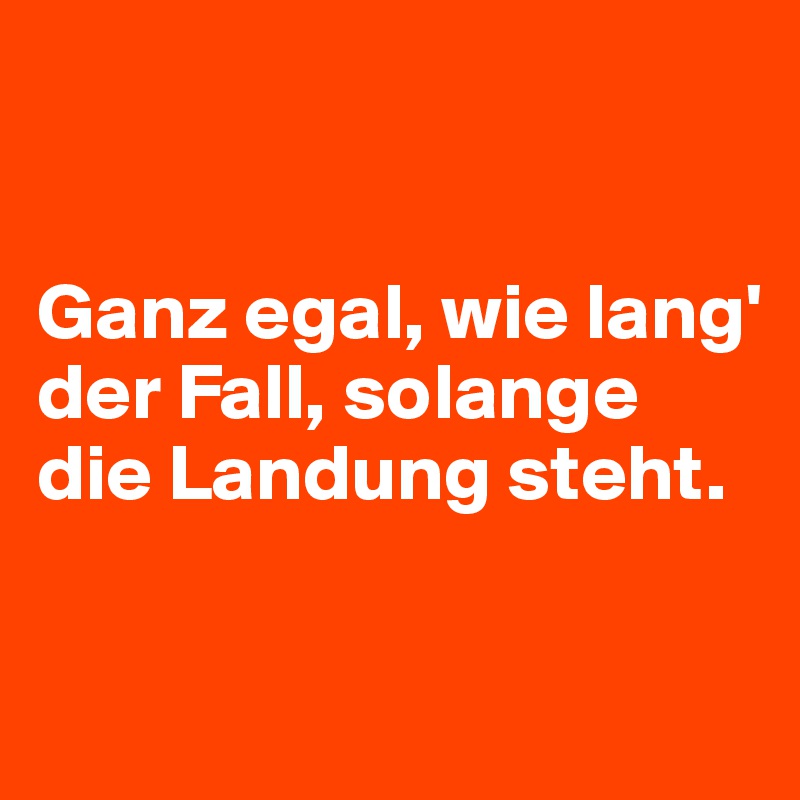 


Ganz egal, wie lang' der Fall, solange die Landung steht.

