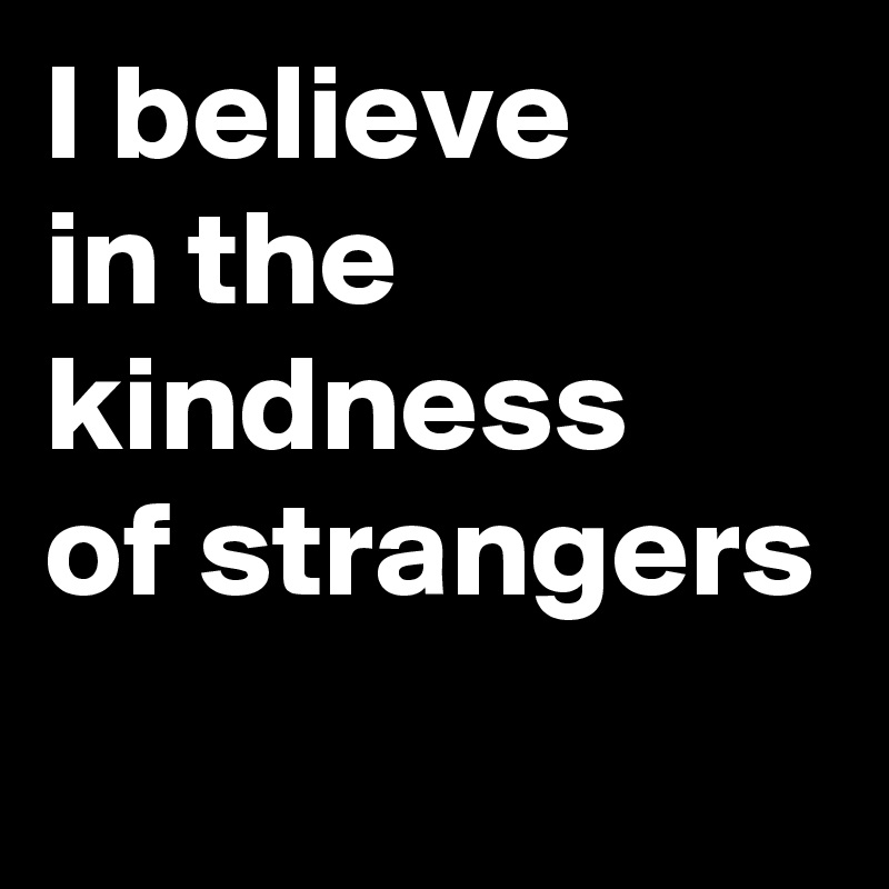 I believe     in the kindness   of strangers    
