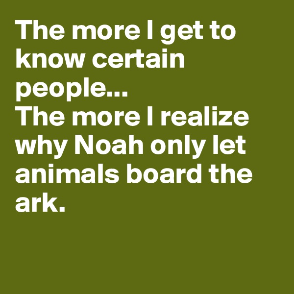 The more I get to know certain people...
The more I realize why Noah only let animals board the ark.


