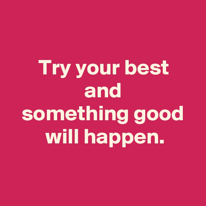 

 Try your best
 and
 something good
  will happen.

