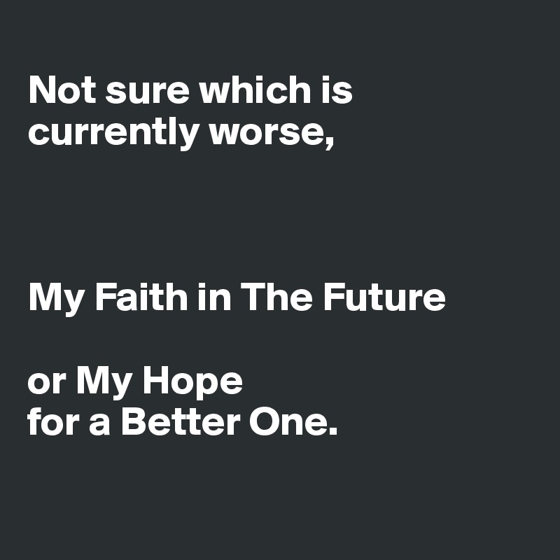 
Not sure which is currently worse, 



My Faith in The Future 

or My Hope 
for a Better One.

