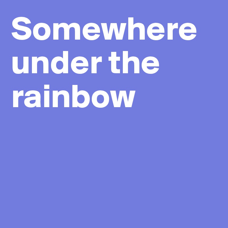 Somewhere under the rainbow


