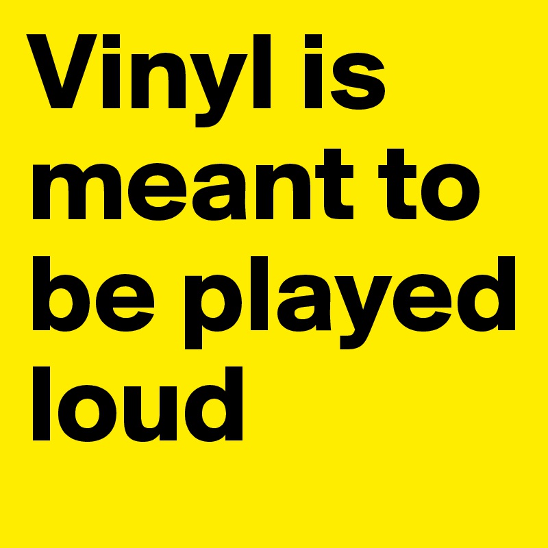 Vinyl is meant to be played loud