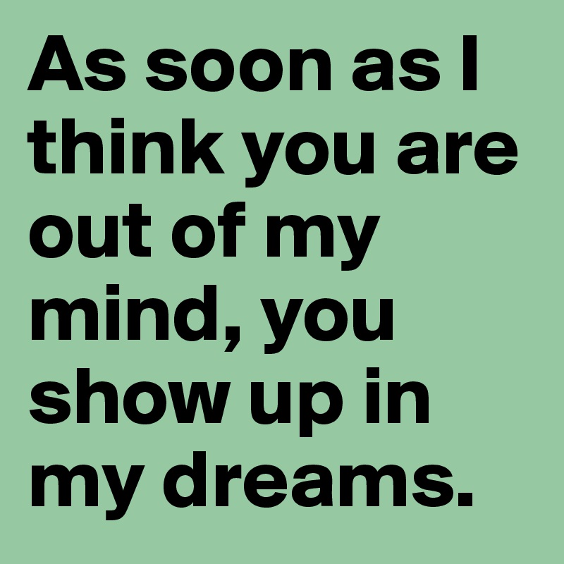 As soon as I think you are out of my mind, you show up in my dreams.