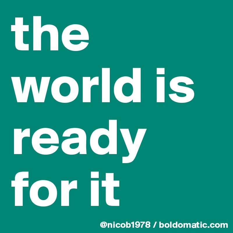 the world is ready for it