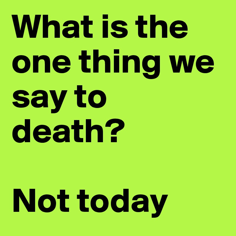 What is the one thing we say to death?

Not today