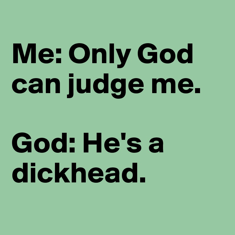 
Me: Only God can judge me.

God: He's a dickhead.
