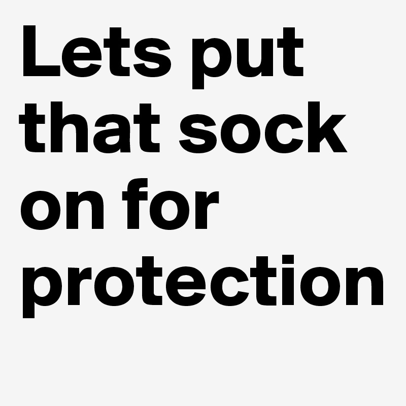 Lets put that sock on for protection 