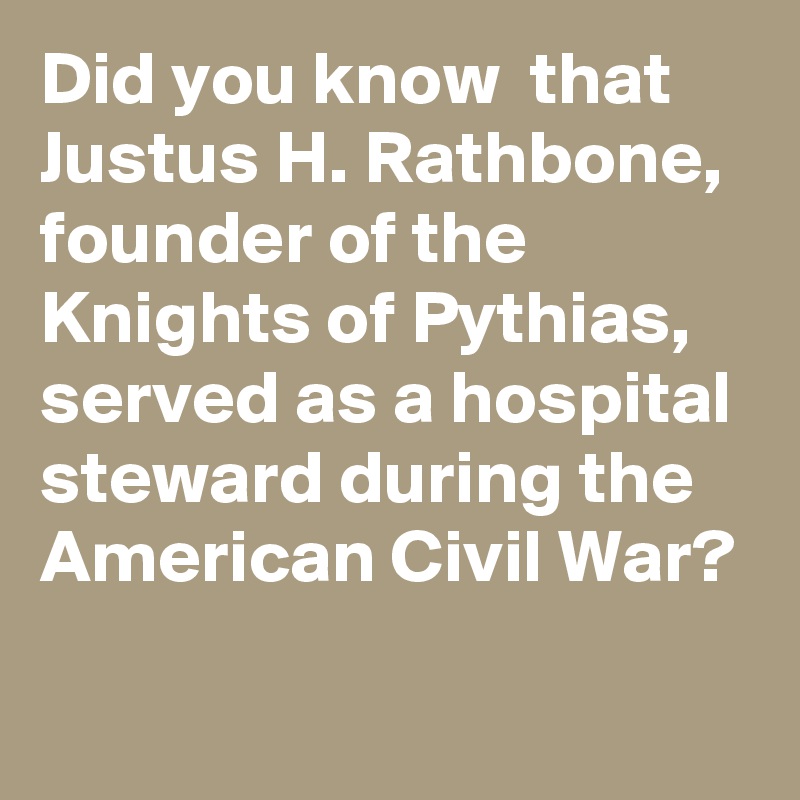Did you know  that Justus H. Rathbone, founder of the Knights of Pythias, served as a hospital steward during the American Civil War?