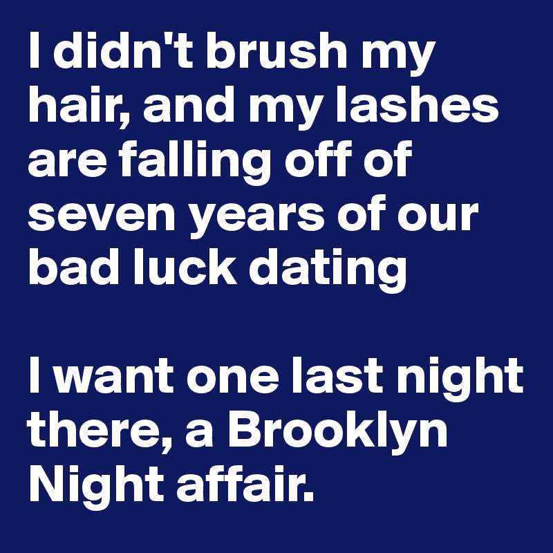 I didn't brush my hair, and my lashes are falling off of seven years of our bad luck dating

I want one last night there, a Brooklyn Night affair.