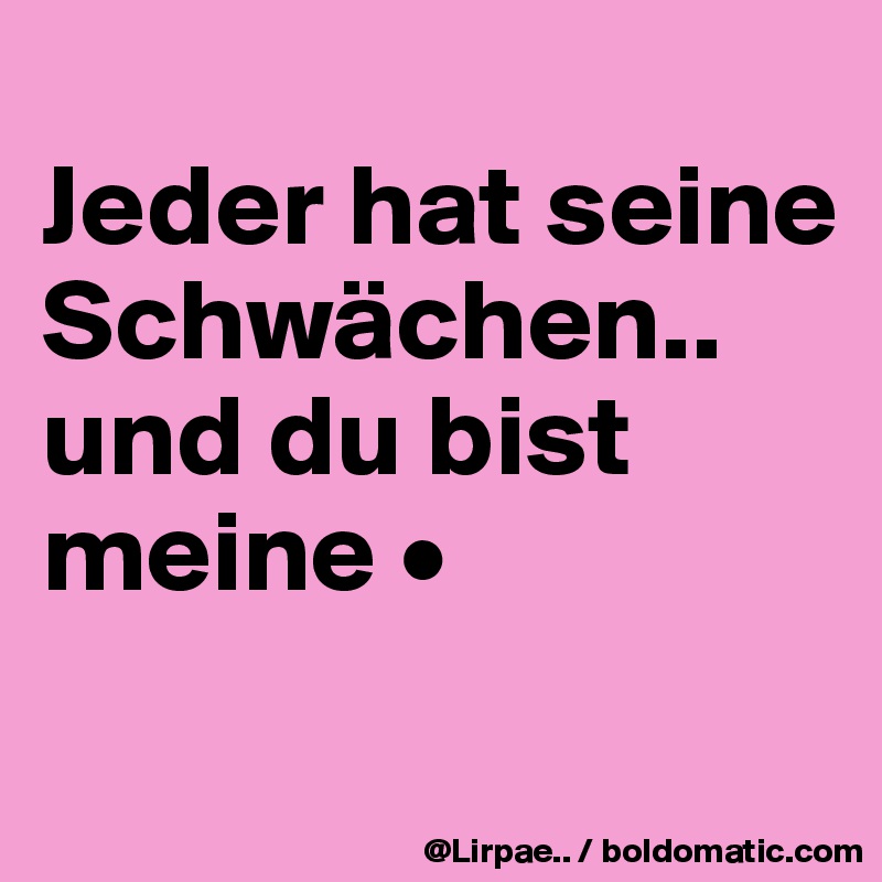 
Jeder hat seine Schwächen..
und du bist meine •
