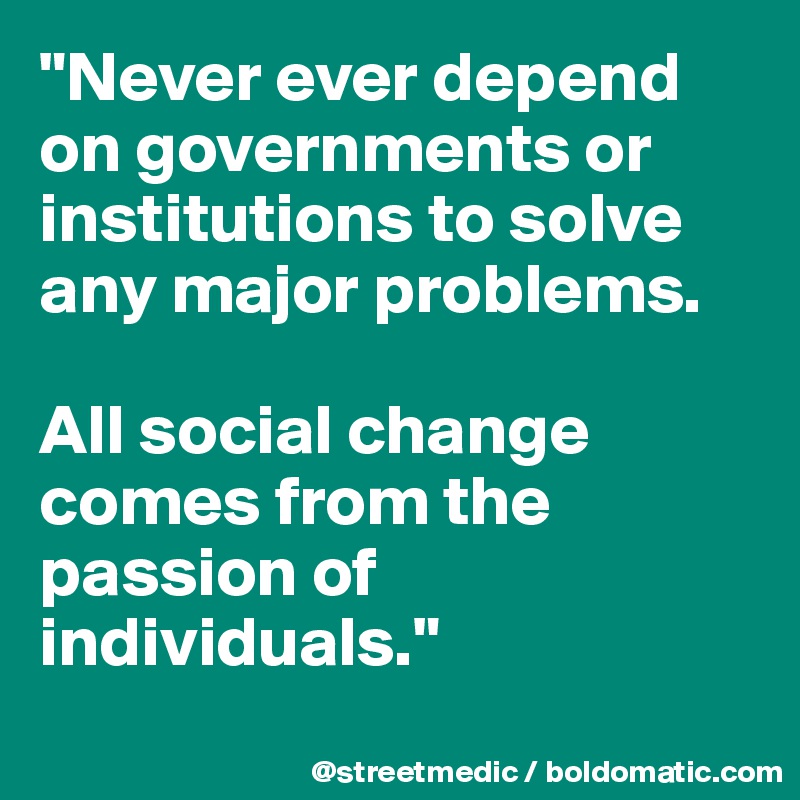 "Never ever depend on governments or institutions to solve any major problems.

All social change comes from the passion of individuals."
