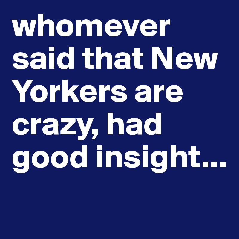 whomever said that New Yorkers are crazy, had good insight...

