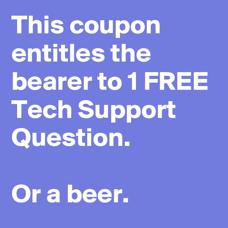 This coupon entitles the bearer to 1 FREE Tech Support Question.

Or a beer.