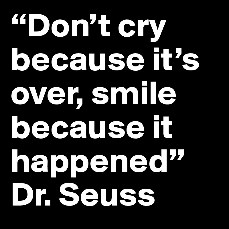 “Don’t cry because it’s over, smile because it happened”
Dr. Seuss
