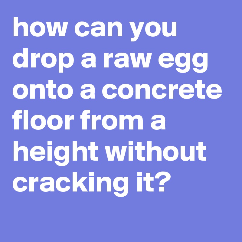 how can you drop a raw egg onto a concrete floor from a height without cracking it?