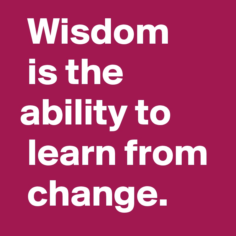   Wisdom         is the              ability to        learn from    change.