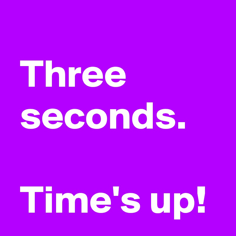 
 Three
 seconds.

 Time's up!