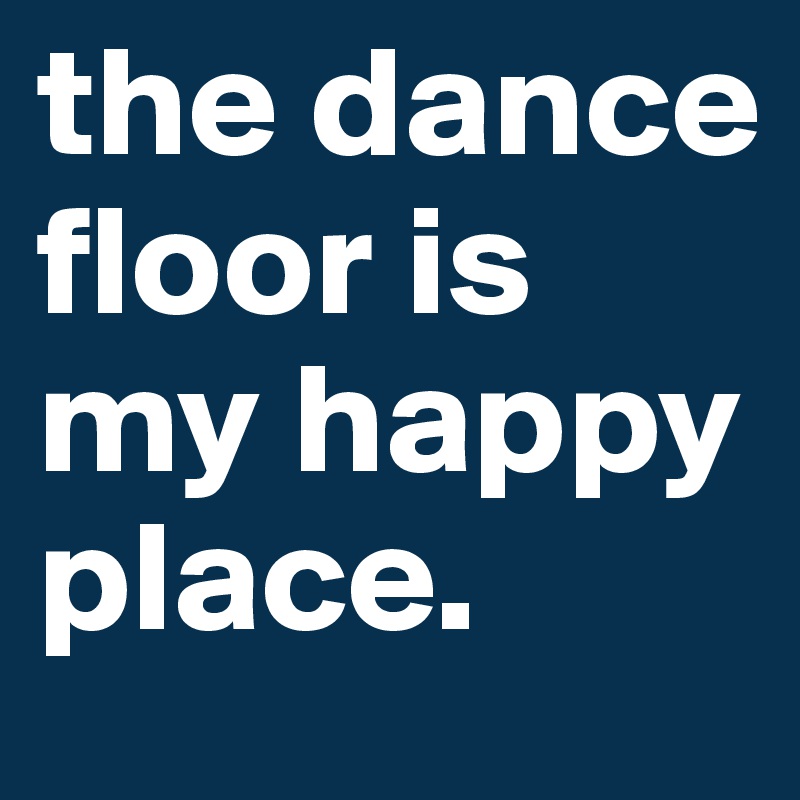 the dance floor is my happy place. 