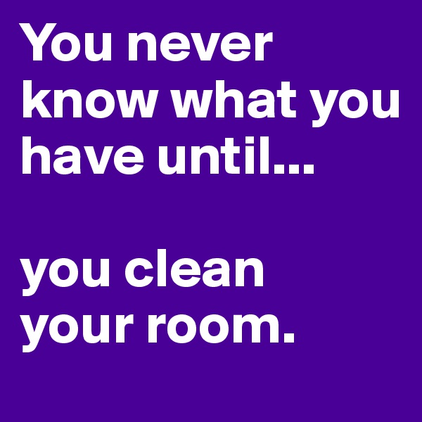 You never know what you have until...

you clean
your room.