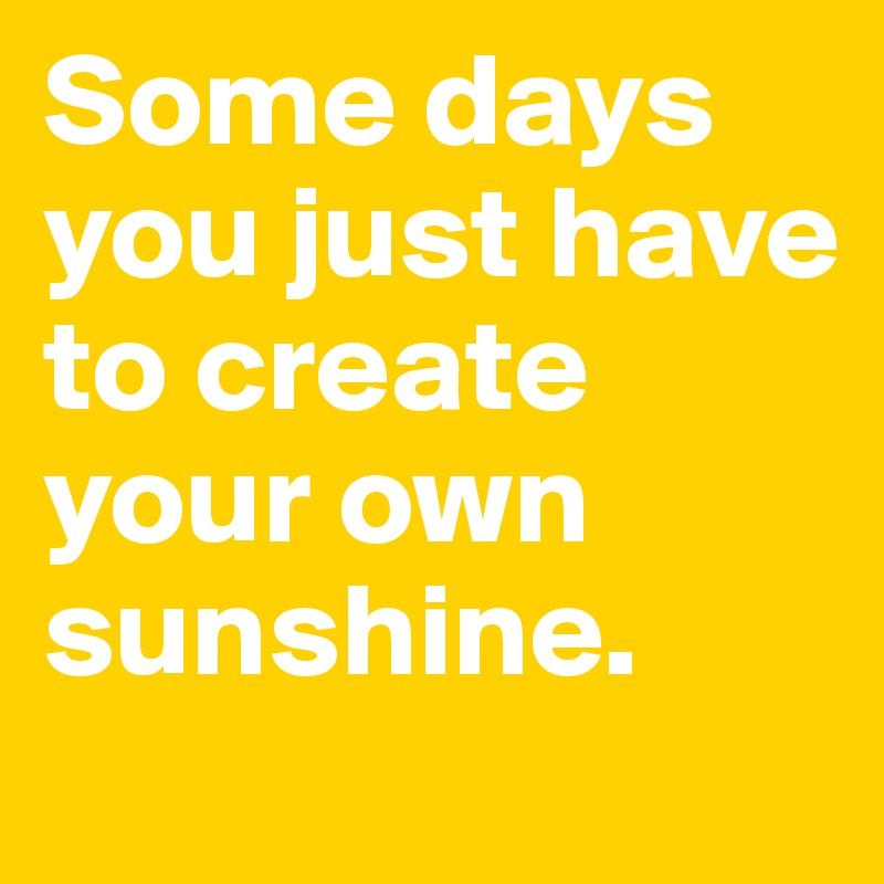 Some days you just have to create your own sunshine.