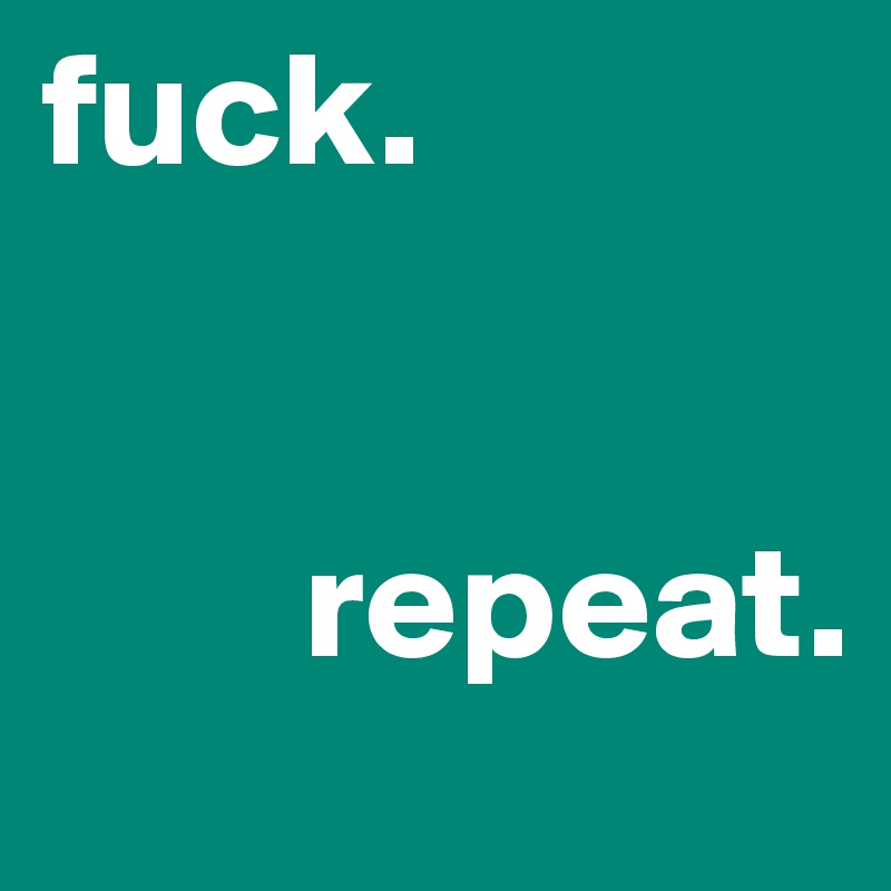 fuck.


        repeat.