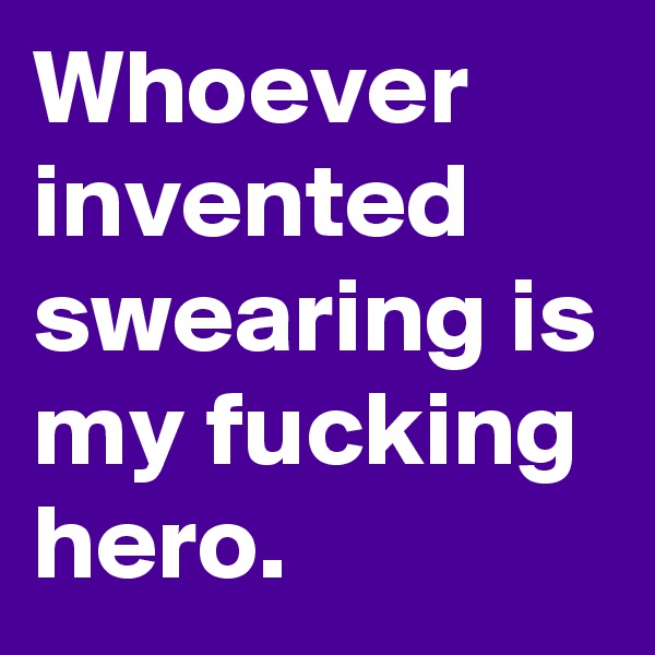Whoever invented swearing is my fucking hero. 