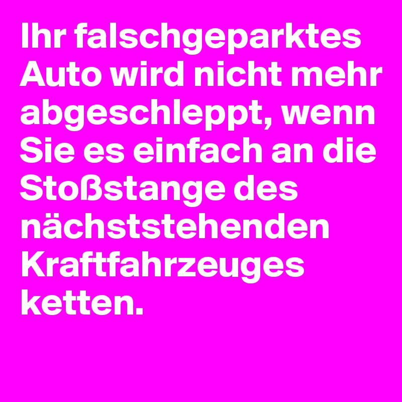 Ihr falschgeparktes Auto wird nicht mehr abgeschleppt, wenn Sie es einfach an die Stoßstange des nächststehenden Kraftfahrzeuges ketten.
