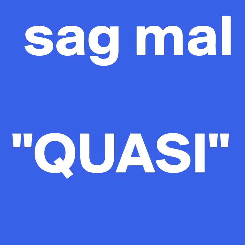  sag mal

"QUASI"