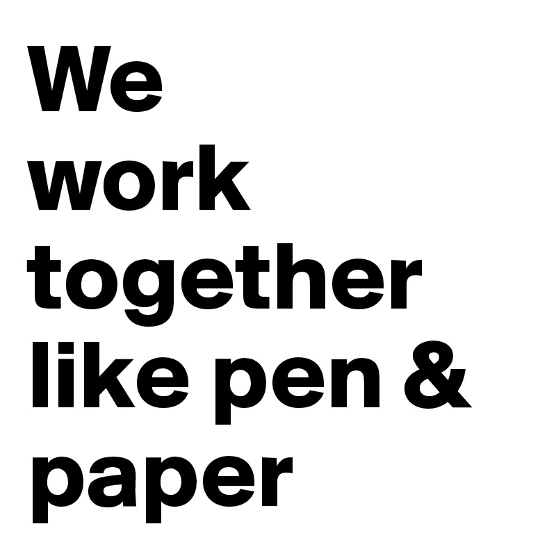We 
work together like pen & paper 