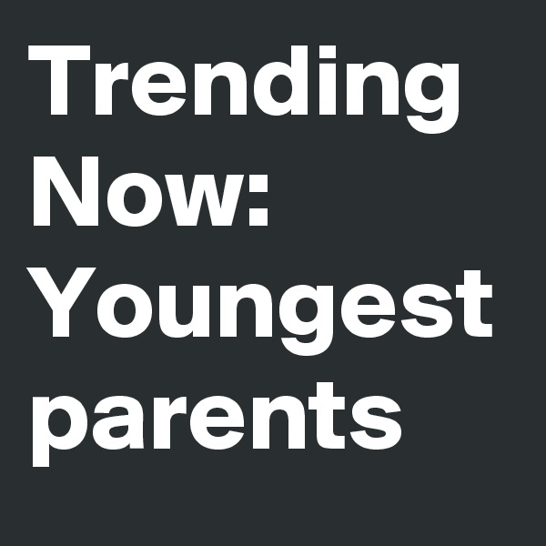 Trending Now: 
Youngest parents 