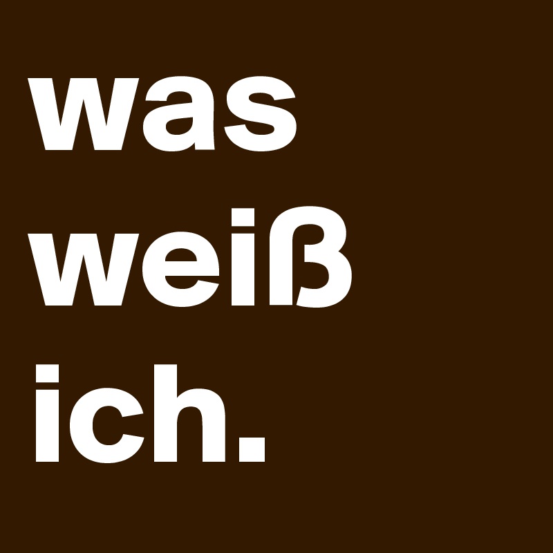 was weiß ich.